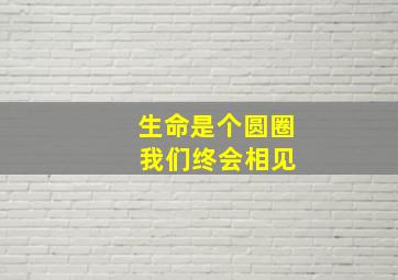 生命是个圆圈 我们终会相见